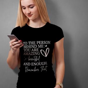 T-Shirt: To the Person behind me: You are Amazing beautiful and enough remember that